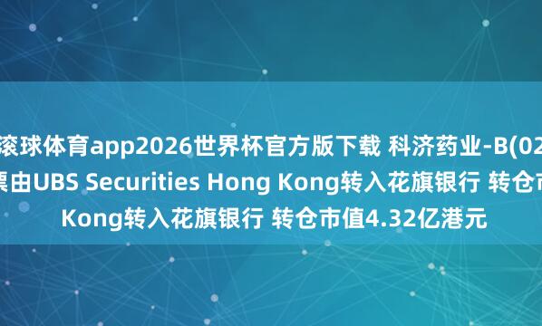 滚球体育app2026世界杯官方版下载 科济药业-B(02171)推动将股票由UBS Securities Hong Kong转入花旗银行 转仓市值4.32亿港元
