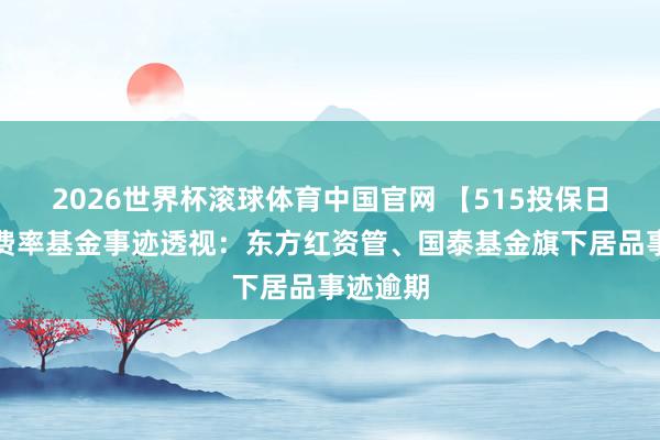 2026世界杯滚球体育中国官网 【515投保日】浮动费率基金事迹透视：东方红资管、国泰基金旗下居品事迹逾期