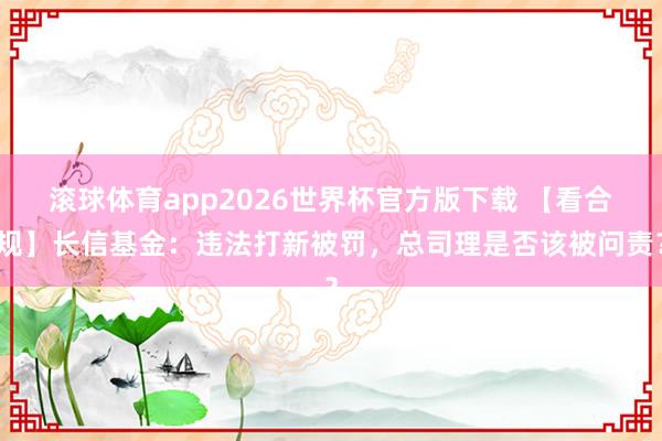 滚球体育app2026世界杯官方版下载 【看合规】长信基金：违法打新被罚，总司理是否该被问责？