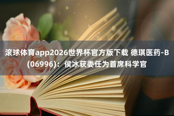 滚球体育app2026世界杯官方版下载 德琪医药-B(06996)：侯冰获委任为首席科学官
