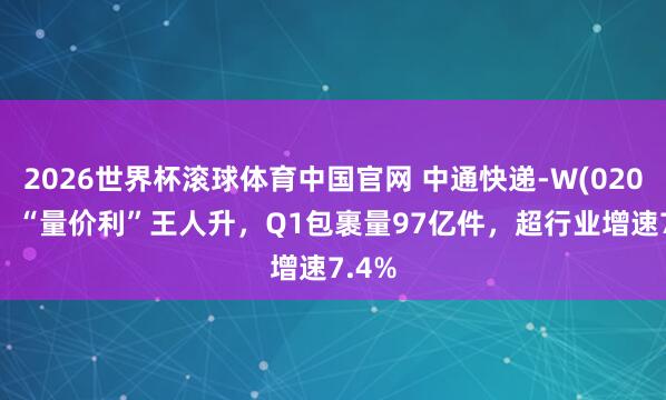 2026世界杯滚球体育中国官网 中通快递-W(02057)：“量价利”王人升，Q1包裹量97亿件，超行业增速7.4%