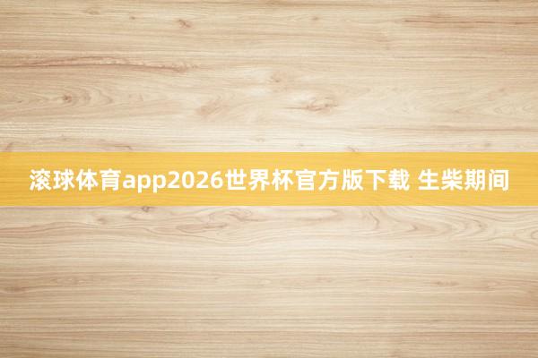 滚球体育app2026世界杯官方版下载 生柴期间