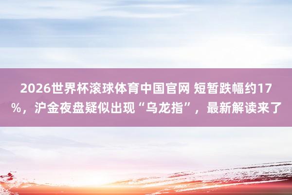 2026世界杯滚球体育中国官网 短暂跌幅约17%，沪金夜盘疑似出现“乌龙指”，最新解读来了