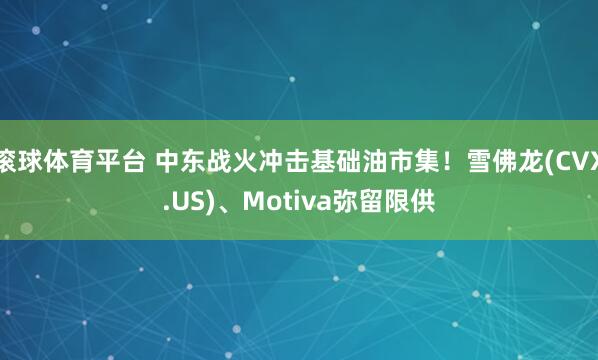滚球体育平台 中东战火冲击基础油市集！雪佛龙(CVX.US)、Motiva弥留限供