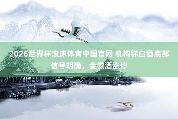 2026世界杯滚球体育中国官网 机构称白酒底部信号明确，金徽酒涨停