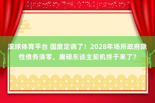 滚球体育平台 国度定调了！2028年场所政府隐性债务清零，庸碌东谈主契机终于来了？