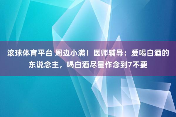 滚球体育平台 周边小满！医师辅导：爱喝白酒的东说念主，喝白酒尽量作念到7不要