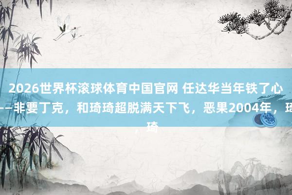 2026世界杯滚球体育中国官网 任达华当年铁了心——非要丁克，和琦琦超脱满天下飞，恶果2004年，琦