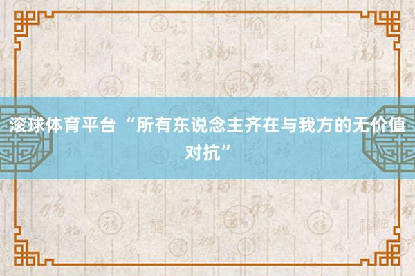 滚球体育平台 “所有东说念主齐在与我方的无价值对抗”