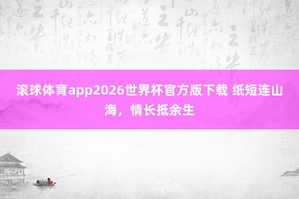 滚球体育app2026世界杯官方版下载 纸短连山海，情长抵余生