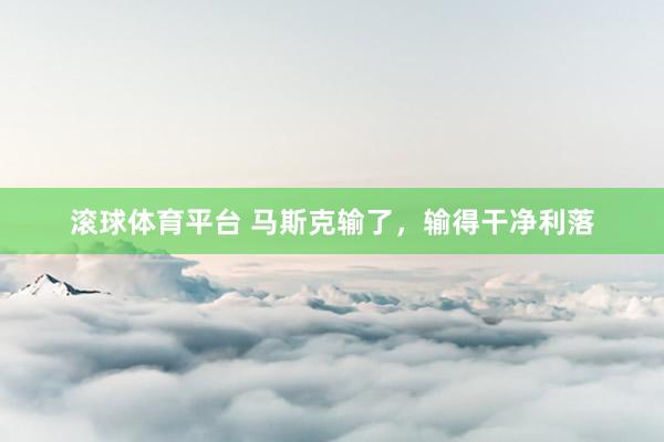 滚球体育平台 马斯克输了，输得干净利落
