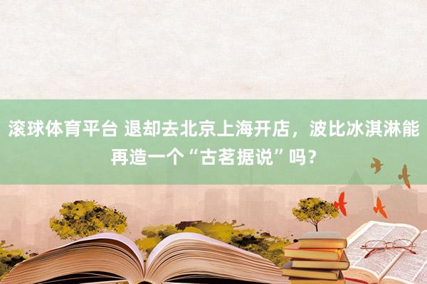 滚球体育平台 退却去北京上海开店，波比冰淇淋能再造一个“古茗据说”吗？