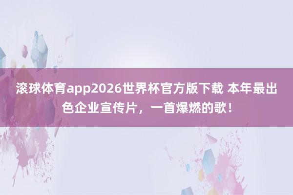滚球体育app2026世界杯官方版下载 本年最出色企业宣传片，一首爆燃的歌！