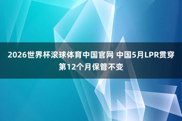2026世界杯滚球体育中国官网 中国5月LPR贯穿第12个月保管不变