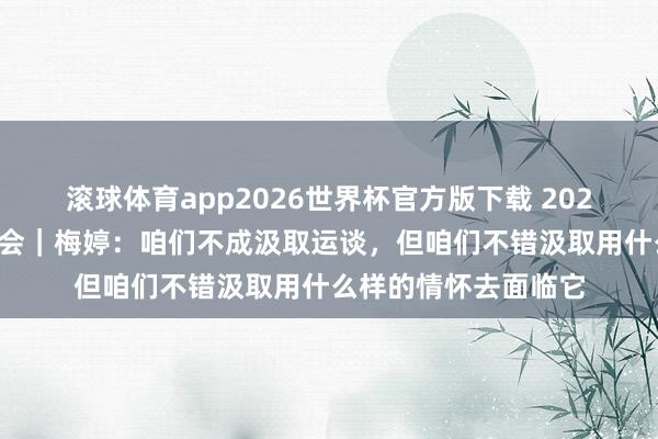 滚球体育app2026世界杯官方版下载 2026年中国集会文静大会｜梅婷：咱们不成汲取运谈，但咱们不错汲取用什么样的情怀去面临它