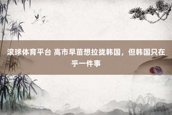 滚球体育平台 高市早苗想拉拢韩国，但韩国只在乎一件事