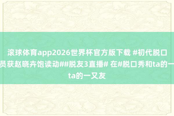 滚球体育app2026世界杯官方版下载 #初代脱口秀演员获赵晓卉饱读动##脱友3直播# 在#脱口秀和ta的一又友