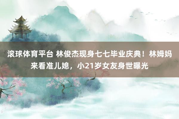滚球体育平台 林俊杰现身七七毕业庆典！林姆妈来看准儿媳，小21岁女友身世曝光