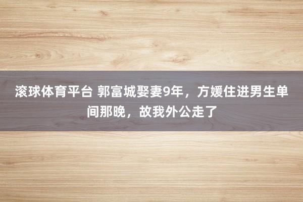 滚球体育平台 郭富城娶妻9年，方媛住进男生单间那晚，故我外公走了