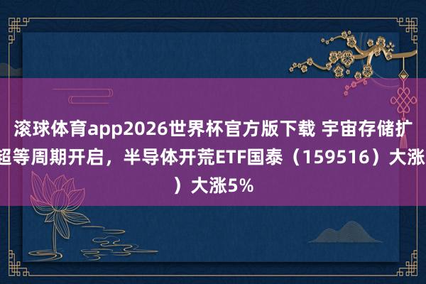 滚球体育app2026世界杯官方版下载 宇宙存储扩产超等周期开启，半导体开荒ETF国泰（159516）大涨5%