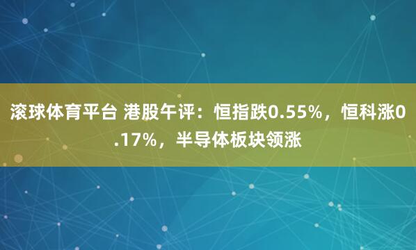 滚球体育平台 港股午评：恒指跌0.55%，恒科涨0.17%，半导体板块领涨