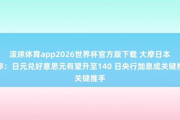 滚球体育app2026世界杯官方版下载 大摩日本主宰：日元兑好意思元有望升至140 日央行加息成关键推手