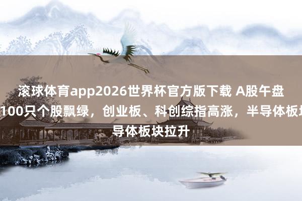 滚球体育app2026世界杯官方版下载 A股午盘：超4100只个股飘绿，创业板、科创综指高涨，半导体板块拉升