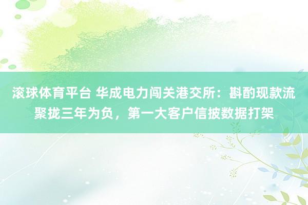 滚球体育平台 华成电力闯关港交所：斟酌现款流聚拢三年为负，第一大客户信披数据打架