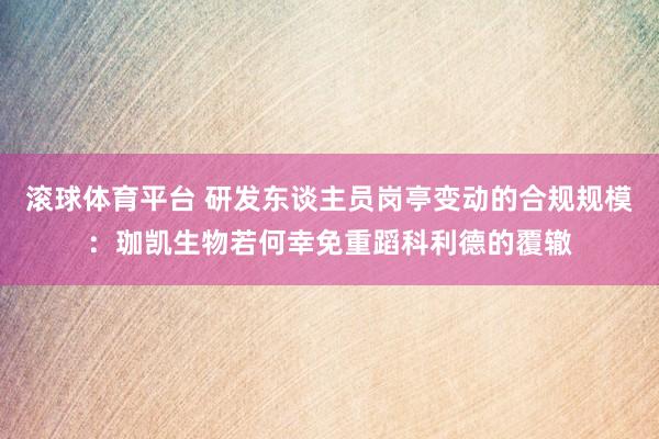 滚球体育平台 研发东谈主员岗亭变动的合规规模：珈凯生物若何幸免重蹈科利德的覆辙