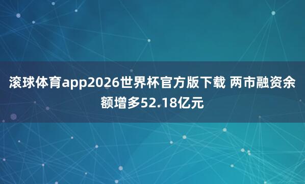 滚球体育app2026世界杯官方版下载 两市融资余额增多52.18亿元