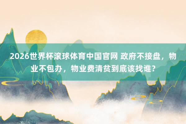 2026世界杯滚球体育中国官网 政府不接盘，物业不包办，物业费清贫到底该找谁？
