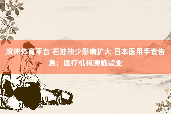 滚球体育平台 石油缺少影响扩大 日本医用手套告急：医疗机构濒临歇业