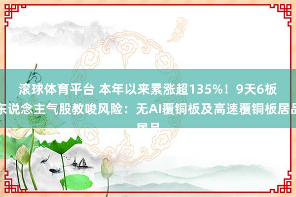 滚球体育平台 本年以来累涨超135%！9天6板东说念主气股教唆风险：无AI覆铜板及高速覆铜板居品