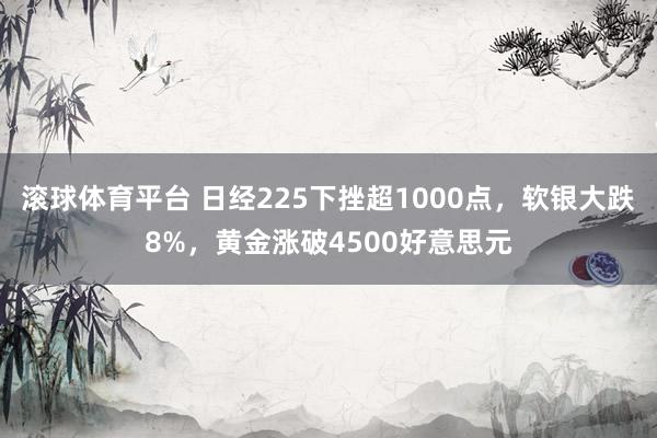 滚球体育平台 日经225下挫超1000点，软银大跌8%，黄金涨破4500好意思元