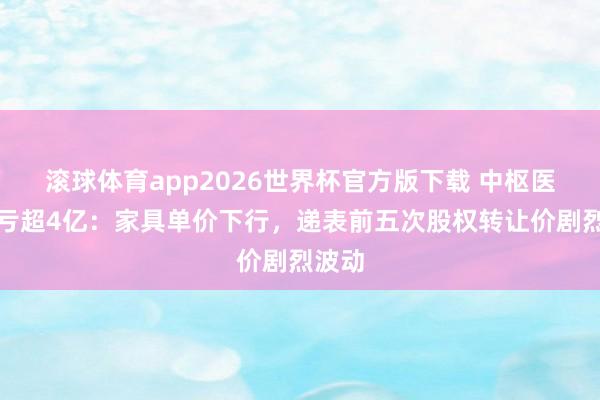 滚球体育app2026世界杯官方版下载 中枢医疗累亏超4亿：家具单价下行，递表前五次股权转让价剧烈波动