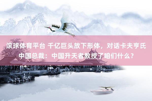 滚球体育平台 千亿巨头放下形体，对话卡夫亨氏中国总裁：中国升天者教授了咱们什么？