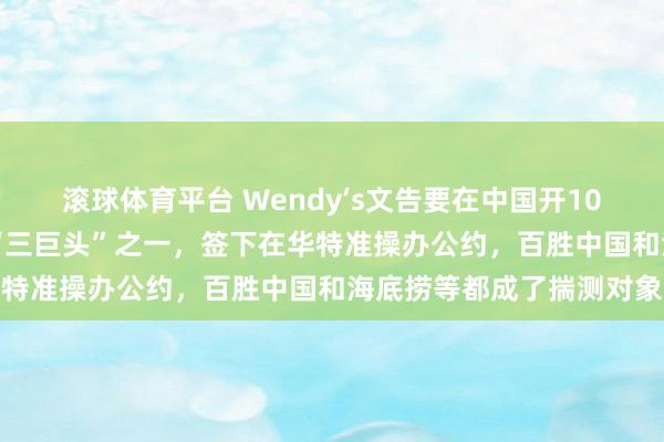 滚球体育平台 Wendy’s文告要在中国开1000家店：好意思国汉堡“三巨头”之一，签下在华特准操办公约，百胜中国和海底捞等都成了揣测对象
