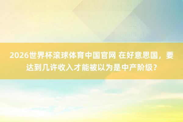 2026世界杯滚球体育中国官网 在好意思国，要达到几许收入才能被以为是中产阶级？