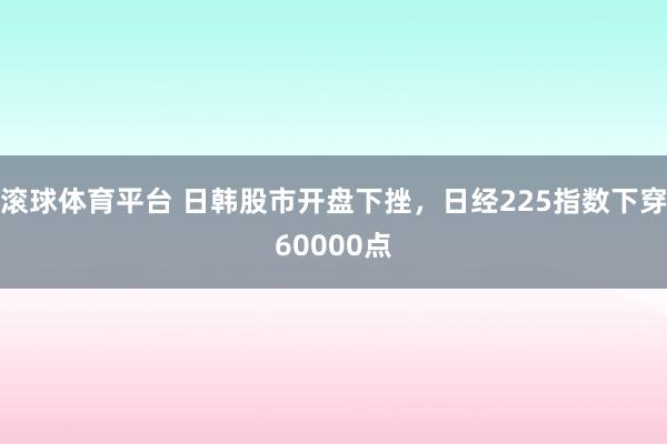 滚球体育平台 日韩股市开盘下挫，日经225指数下穿60000点