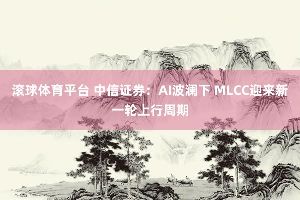 滚球体育平台 中信证券：AI波澜下 MLCC迎来新一轮上行周期