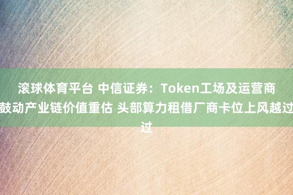 滚球体育平台 中信证券：Token工场及运营商鼓动产业链价值重估 头部算力租借厂商卡位上风越过