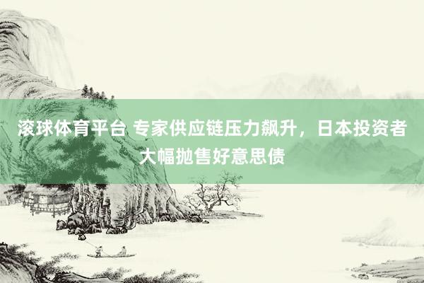 滚球体育平台 专家供应链压力飙升，日本投资者大幅抛售好意思债