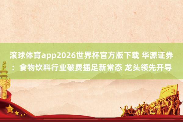 滚球体育app2026世界杯官方版下载 华源证券：食物饮料行业破费插足新常态 龙头领先开导