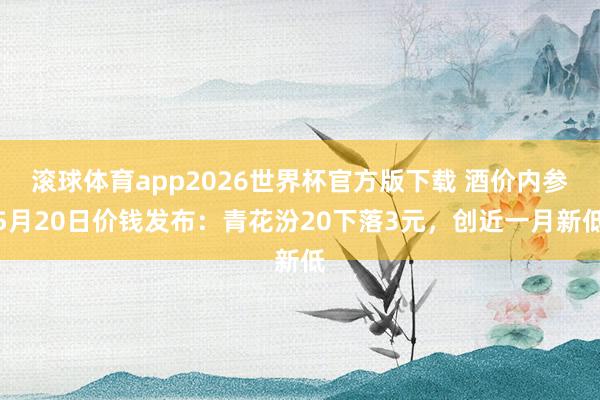 滚球体育app2026世界杯官方版下载 酒价内参5月20日价钱发布：青花汾20下落3元，创近一月新低
