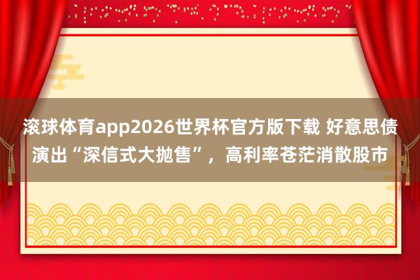 滚球体育app2026世界杯官方版下载 好意思债演出“深信式大抛售”，高利率苍茫消散股市