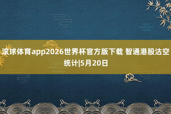 滚球体育app2026世界杯官方版下载 智通港股沽空统计|5月20日