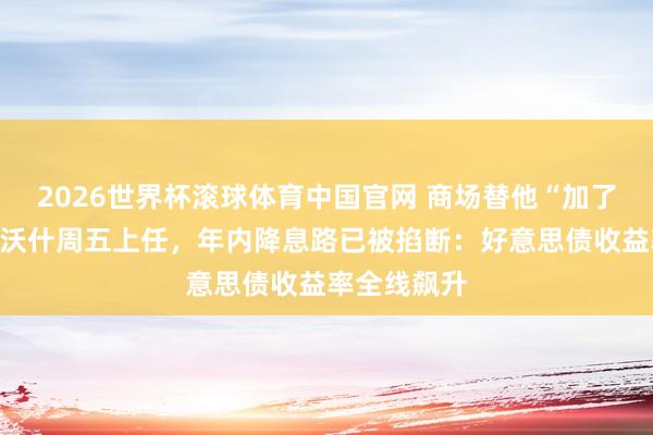 2026世界杯滚球体育中国官网 商场替他“加了一次息”！沃什周五上任，年内降息路已被掐断：好意思债收益率全线飙升