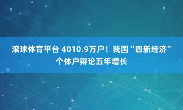 滚球体育平台 4010.9万户！我国“四新经济”个体户辩论五年增长