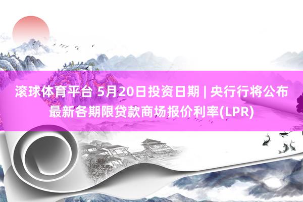 滚球体育平台 5月20日投资日期 | 央行行将公布最新各期限贷款商场报价利率(LPR)