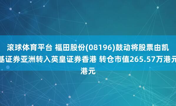 滚球体育平台 福田股份(08196)鼓动将股票由凯基证券亚洲转入英皇证券香港 转仓市值265.57万港元